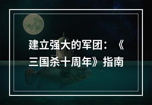 建立强大的军团：《三国杀十周年》指南