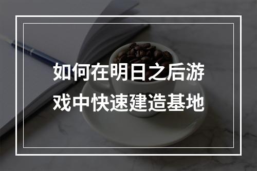 如何在明日之后游戏中快速建造基地