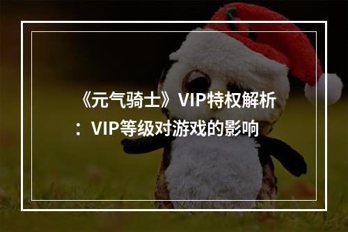 《元气骑士》VIP特权解析：VIP等级对游戏的影响