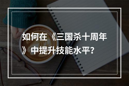 如何在《三国杀十周年》中提升技能水平？