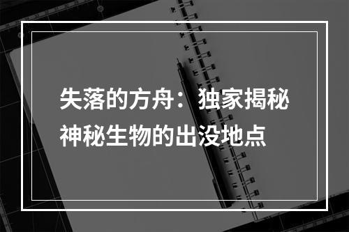 失落的方舟：独家揭秘神秘生物的出没地点