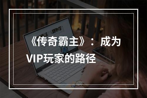 《传奇霸主》：成为VIP玩家的路径