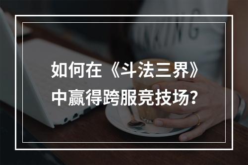 如何在《斗法三界》中赢得跨服竞技场？