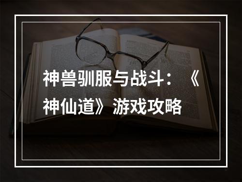 神兽驯服与战斗：《神仙道》游戏攻略