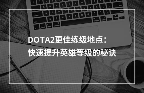 DOTA2更佳练级地点：快速提升英雄等级的秘诀