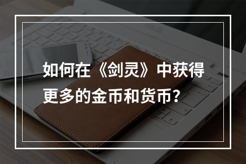 如何在《剑灵》中获得更多的金币和货币？