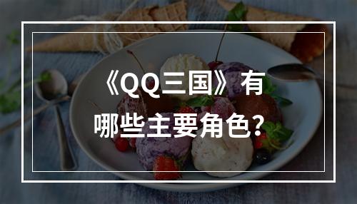 《QQ三国》有哪些主要角色？