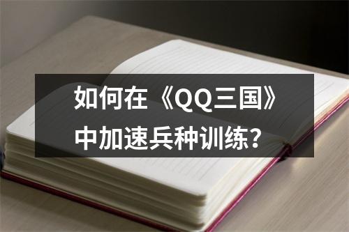 如何在《QQ三国》中加速兵种训练？