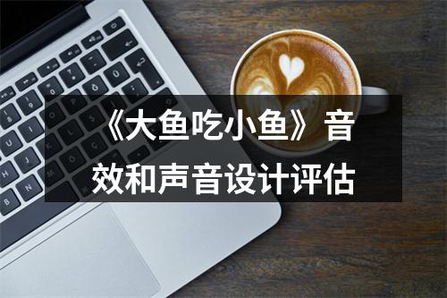 《大鱼吃小鱼》音效和声音设计评估