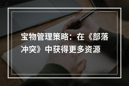 宝物管理策略：在《部落冲突》中获得更多资源