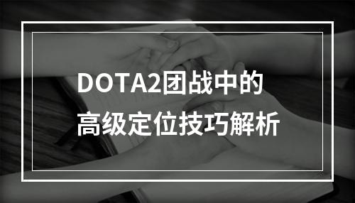 DOTA2团战中的高级定位技巧解析