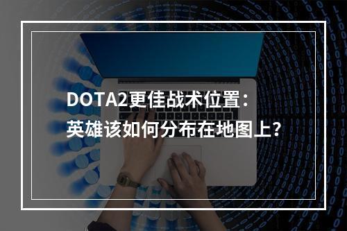 DOTA2更佳战术位置：英雄该如何分布在地图上？