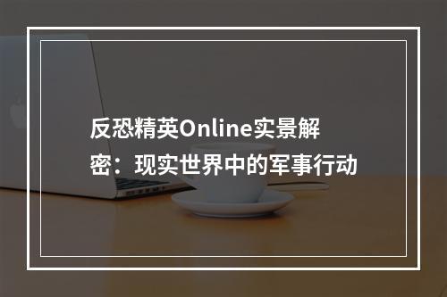 反恐精英Online实景解密：现实世界中的军事行动