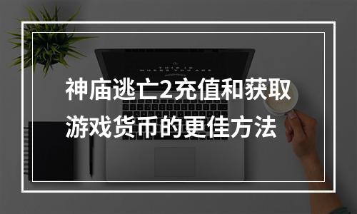 神庙逃亡2充值和获取游戏货币的更佳方法