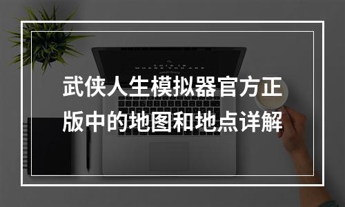 武侠人生模拟器官方正版中的地图和地点详解