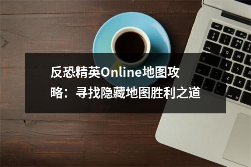 反恐精英Online地图攻略：寻找隐藏地图胜利之道