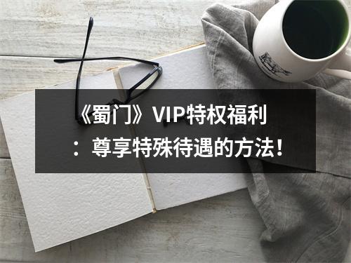 《蜀门》VIP特权福利：尊享特殊待遇的方法！