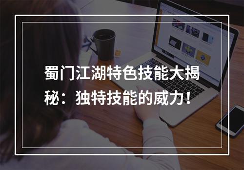 蜀门江湖特色技能大揭秘：独特技能的威力！