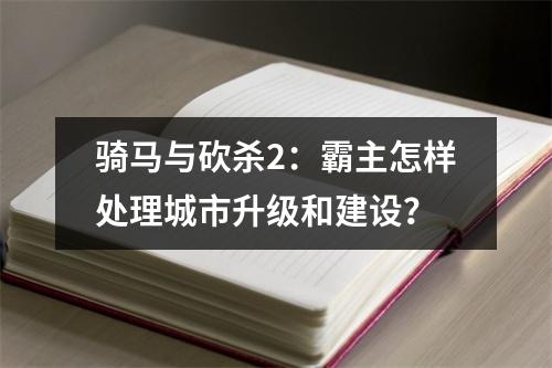 骑马与砍杀2：霸主怎样处理城市升级和建设？