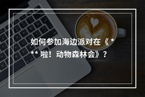 如何参加海边派对在《 *** 啦！动物森林会》？