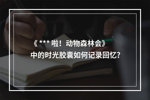 《 *** 啦！动物森林会》中的时光胶囊如何记录回忆？