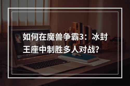 如何在魔兽争霸3：冰封王座中制胜多人对战？