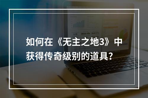 如何在《无主之地3》中获得传奇级别的道具？