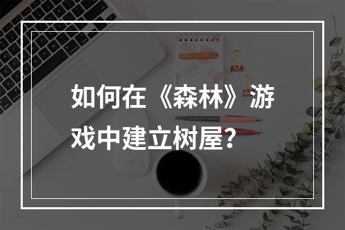 如何在《森林》游戏中建立树屋？