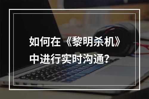 如何在《黎明杀机》中进行实时沟通？