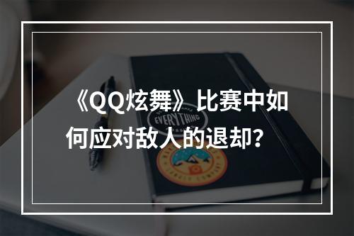 《QQ炫舞》比赛中如何应对敌人的退却？