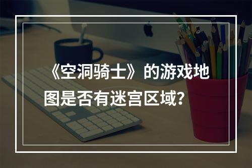 《空洞骑士》的游戏地图是否有迷宫区域？