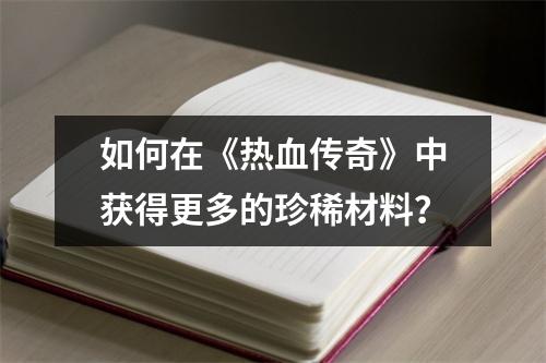 如何在《热血传奇》中获得更多的珍稀材料？