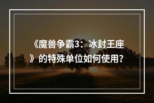 《魔兽争霸3：冰封王座》的特殊单位如何使用？