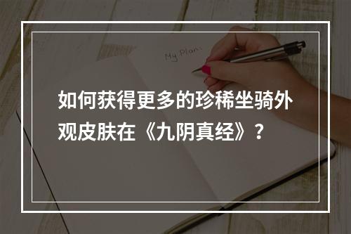 如何获得更多的珍稀坐骑外观皮肤在《九阴真经》？