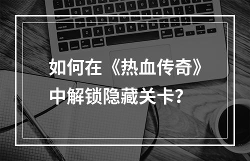 如何在《热血传奇》中解锁隐藏关卡？