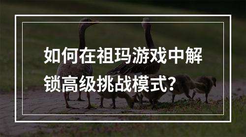 如何在祖玛游戏中解锁高级挑战模式？