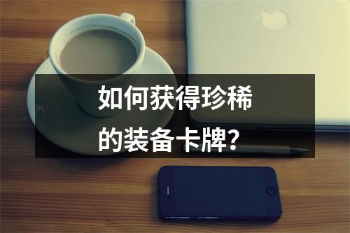 如何获得珍稀的装备卡牌？