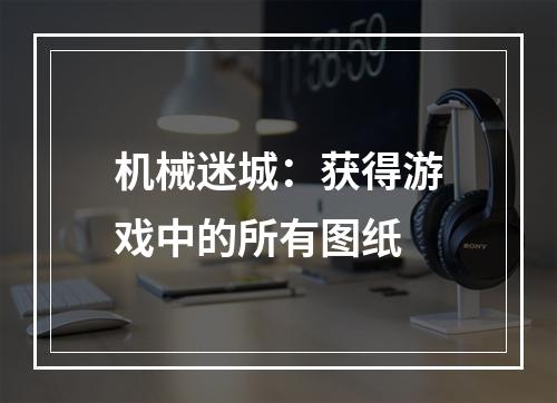 机械迷城：获得游戏中的所有图纸