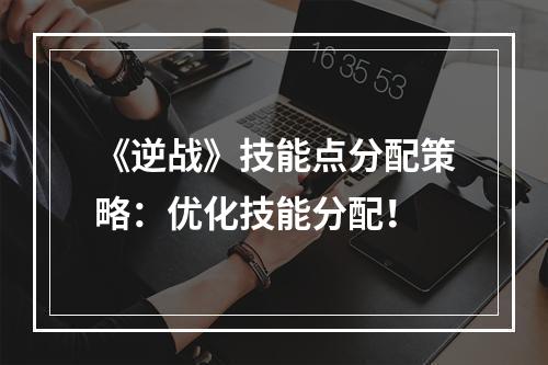 《逆战》技能点分配策略：优化技能分配！