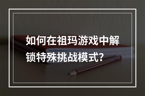 如何在祖玛游戏中解锁特殊挑战模式？