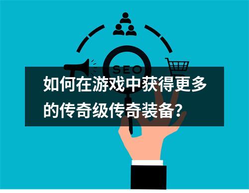 如何在游戏中获得更多的传奇级传奇装备？