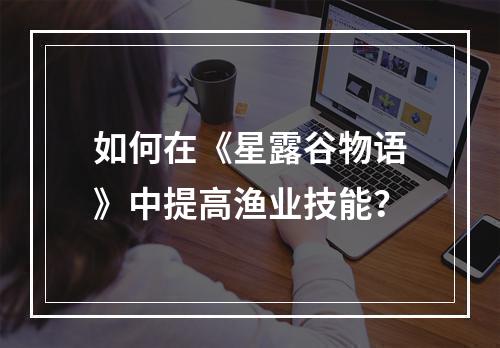 如何在《星露谷物语》中提高渔业技能？