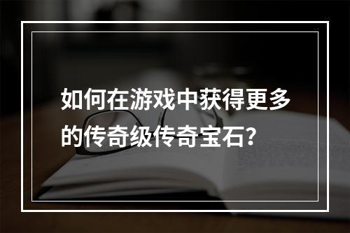 如何在游戏中获得更多的传奇级传奇宝石？