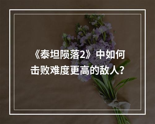 《泰坦陨落2》中如何击败难度更高的敌人？