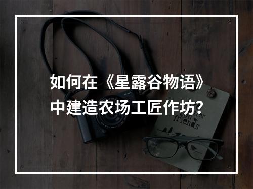 如何在《星露谷物语》中建造农场工匠作坊？