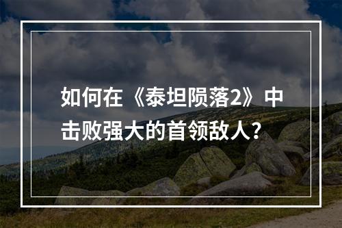 如何在《泰坦陨落2》中击败强大的首领敌人？