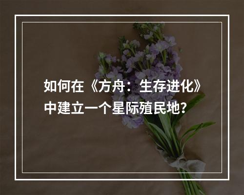 如何在《方舟：生存进化》中建立一个星际殖民地？