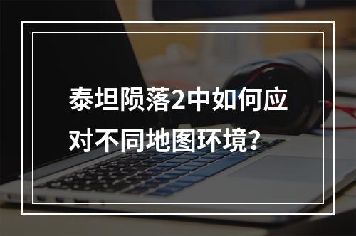 泰坦陨落2中如何应对不同地图环境？