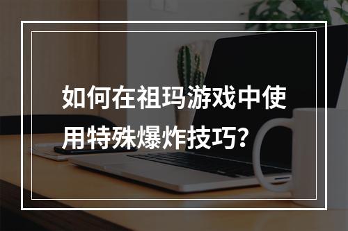 如何在祖玛游戏中使用特殊爆炸技巧？