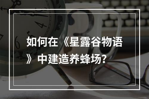 如何在《星露谷物语》中建造养蜂场？